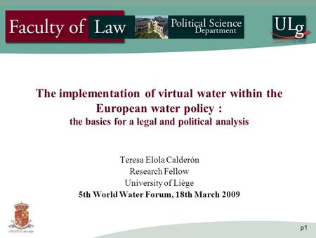 P1 The implementation of virtual water within the European water policy : the basics for a legal and political analysis Teresa Elola Calderón Research.