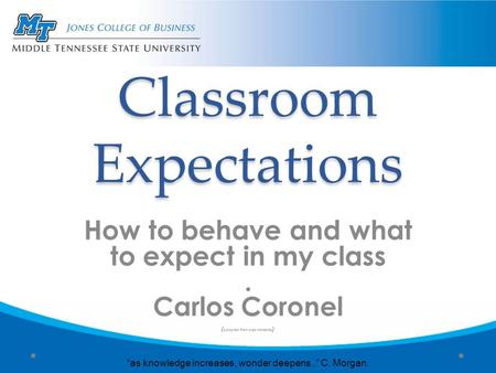 Classroom Expectations How to behave and what to expect in my class. Carlos Coronel ( adapted from web materials ) “as knowledge increases, wonder deepens..”