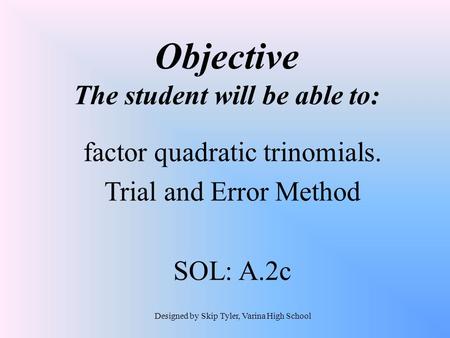 Objective The student will be able to: factor quadratic trinomials. Trial and Error Method SOL: A.2c Designed by Skip Tyler, Varina High School.