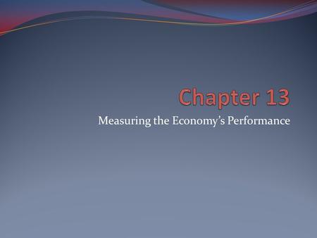 Measuring the Economy’s Performance. GDP – Gross Domestic Product Definition: total dollar value of all final goods and services produced in a nation.