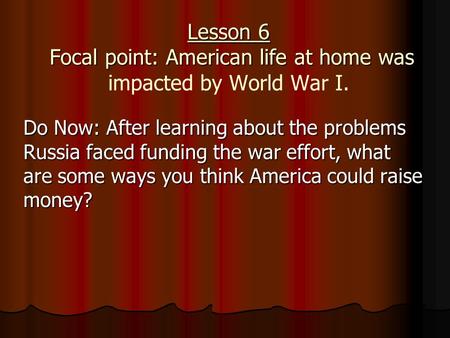 Lesson 6 Focal point: American life at home was Lesson 6 Focal point: American life at home was impacted by World War I. Do Now: After learning about the.