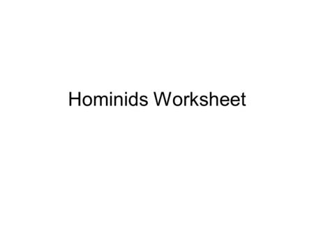 Hominids Worksheet. 1. A hundred thousand years ago, where did the following groups lived and what is their common name? a)Homo sapiens neanderthalensis-