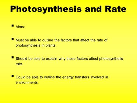 Photosynthesis and Rate  Aims:  Must be able to outline the factors that affect the rate of photosynthesis in plants.  Should be able to explain why.