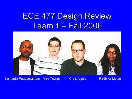 ECE 477 Design Review Team 1  Fall 2006 Sumanth Peddamatham Alex Tucker Chris Arges Radhika Mulani.