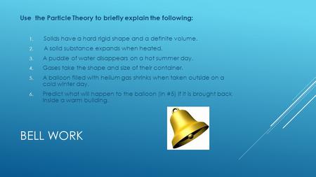 BELL WORK Use the Particle Theory to briefly explain the following: 1. Solids have a hard rigid shape and a definite volume. 2. A solid substance expands.
