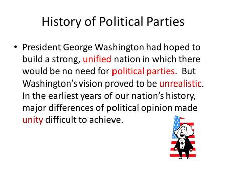 History of Political Parties President George Washington had hoped to build a strong, unified nation in which there would be no need for political parties.