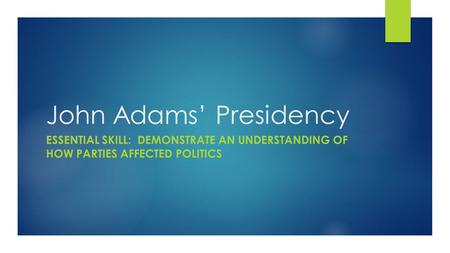 John Adams’ Presidency ESSENTIAL SKILL: DEMONSTRATE AN UNDERSTANDING OF HOW PARTIES AFFECTED POLITICS.