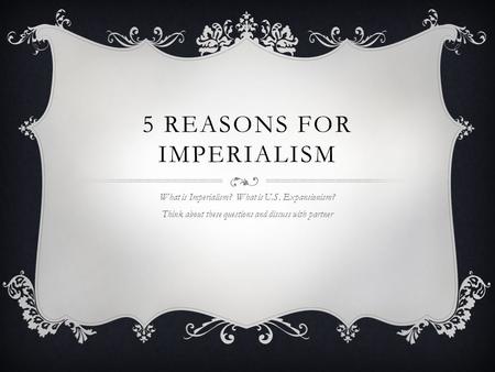 5 REASONS FOR IMPERIALISM What is Imperialism? What is U.S. Expansionism? Think about these questions and discuss with partner.