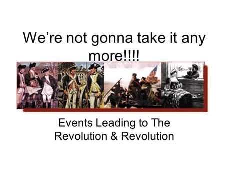 We’re not gonna take it any more!!!! Events Leading to The Revolution & Revolution.