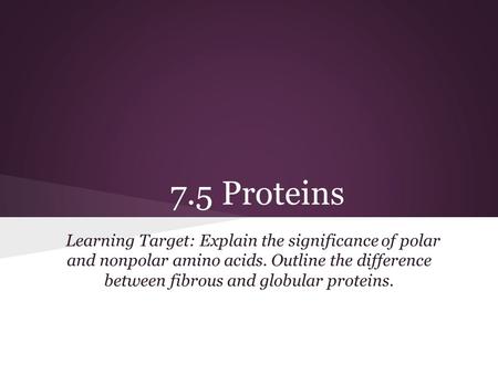 7.5 Proteins Learning Target: Explain the significance of polar and nonpolar amino acids. Outline the difference between fibrous and globular proteins.
