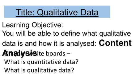 Title: Qualitative Data On your white boards – What is quantitative data? What is qualitative data? Learning Objective: You will be able to define what.