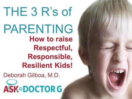 How to raise Respectful, Responsible, Resilient Kids! THE 3 R’s of PARENTING Deborah Gilboa, M.D.