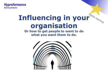 Influencing in your organisation Or how to get people to want to do what you want them to do. Hyproformance Realising Potential.