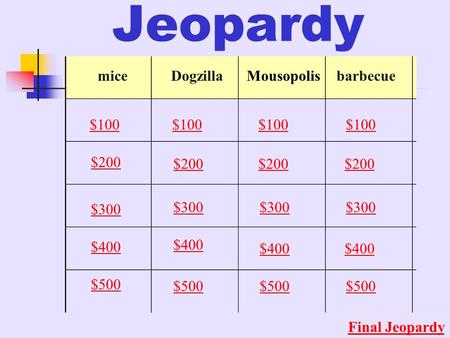 Jeopardy miceDogzillaMousopolisbarbecue $100 $200 $300 $400 $500 $100 $200 $300 $400 $500 Final Jeopardy.