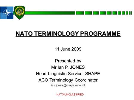 NATO TERMINOLOGY PROGRAMME NATO UNCLASSIFIED 11 June 2009 Presented by Mr Ian P. JONES Head Linguistic Service, SHAPE ACO Terminology Coordinator