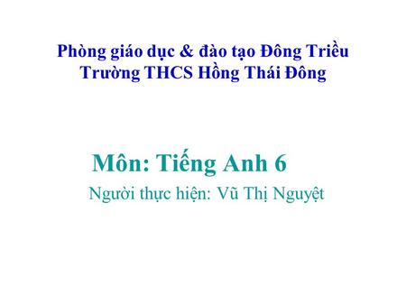 Phòng giáo dục & đào tạo Đông Triều Trường THCS Hồng Thái Đông Môn: Tiếng Anh 6 Người thực hiện: Vũ Thị Nguyệt.