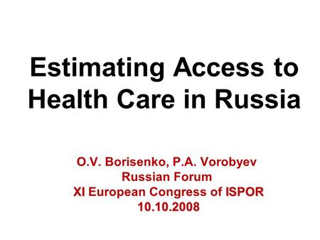 Estimating Access to Health Care in Russia O.V. Borisenko, P.A. Vorobyev Russian Forum XI ISPOR XI European Congress of ISPOR10.10.2008.