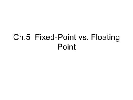 Ch.5 Fixed-Point vs. Floating Point. 5.1 Q-format Number Representation on Fixed-Point DSPs 2’s Complement Number –B = b N-1 …b 1 b 0 –Decimal Value D.