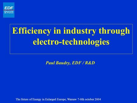Efficiency in industry through electro-technologies Paul Baudry, EDF / R&D The future of Energy in Enlarged Europe, Warsaw 7-8th october 2004.