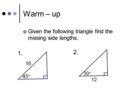Warm – up Given the following triangle find the missing side lengths. 1. 2.