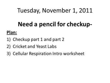 Tuesday, November 1, 2011 Need a pencil for checkup- Plan: 1)Checkup part 1 and part 2 2)Cricket and Yeast Labs 3)Cellular Respiration Intro worksheet.