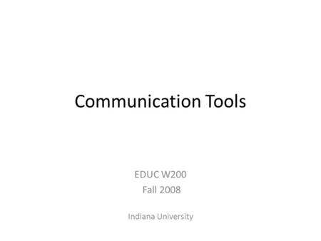 Communication Tools EDUC W200 Fall 2008 Indiana University.
