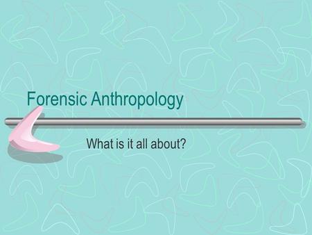 Forensic Anthropology What is it all about?. Forensic Anthropology When all that is left is a pile of bones, that's when the police know to call in a.