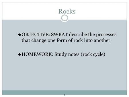 1 Rocks OBJECTIVE: SWBAT describe the processes that change one form of rock into another. HOMEWORK: Study notes (rock cycle)