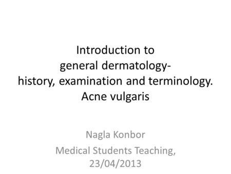 Introduction to general dermatology- history, examination and terminology. Acne vulgaris Nagla Konbor Medical Students Teaching, 23/04/2013.