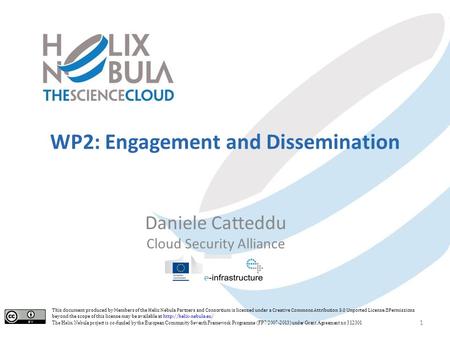WP2: Engagement and Dissemination Daniele Catteddu Cloud Security Alliance 1 This document produced by Members of the Helix Nebula Partners and Consortium.
