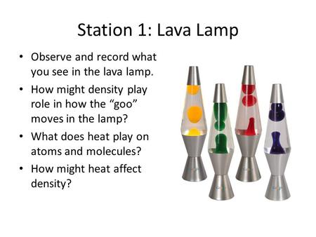 Station 1: Lava Lamp Observe and record what you see in the lava lamp. How might density play role in how the “goo” moves in the lamp? What does heat play.
