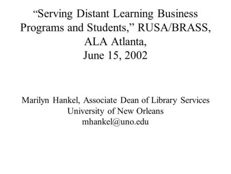 “ Serving Distant Learning Business Programs and Students,” RUSA/BRASS, ALA Atlanta, June 15, 2002 Marilyn Hankel, Associate Dean of Library Services University.