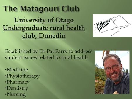 University of Otago Undergraduate rural health club, Dunedin Established by Dr Pat Farry to address student issues related to rural health Medicine Physiotherapy.