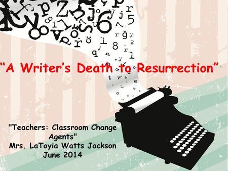 Teachers: Classroom Change Agents Mrs. LaToyia Watts Jackson June 2014 “A Writer’s Death to Resurrection”
