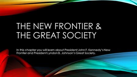 THE NEW FRONTIER & THE GREAT SOCIETY In this chapter you will learn about President John F. Kennedy’s New Frontier and President Lyndon B. Johnson’s Great.