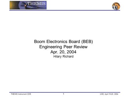 THEMIS Instrument CDR 1 UCB, April 19-20, 2004 Boom Electronics Board (BEB) Engineering Peer Review Apr. 20, 2004 Hilary Richard.