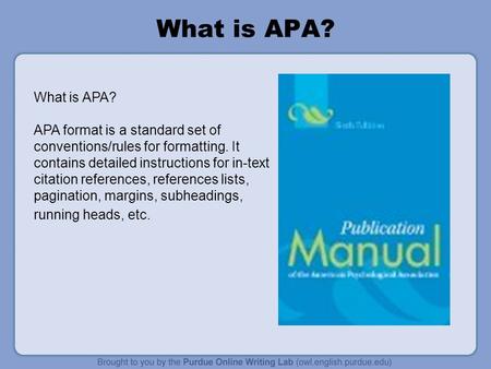 What is APA? APA format is a standard set of conventions/rules for formatting. It contains detailed instructions for in-text citation references, references.