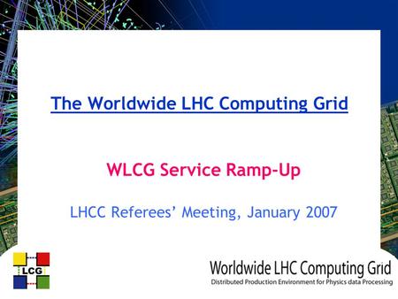 The Worldwide LHC Computing Grid WLCG Service Ramp-Up LHCC Referees’ Meeting, January 2007.