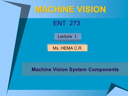 MACHINE VISION Machine Vision System Components ENT 273 Ms. HEMA C.R. Lecture 1.
