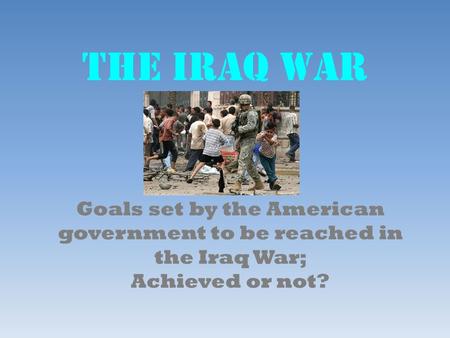 The Iraq War Goals set by the American government to be reached in the Iraq War; Achieved or not?