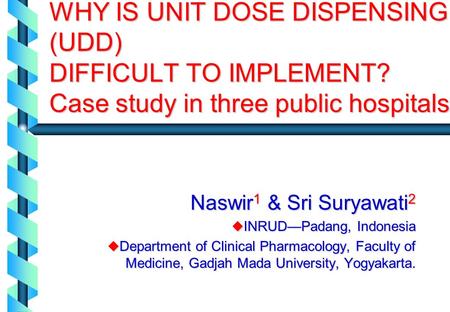 WHY IS UNIT DOSE DISPENSING (UDD) DIFFICULT TO IMPLEMENT? Case study in three public hospitals Naswir 1 & Sri Suryawati 2  INRUD—Padang, Indonesia  Department.
