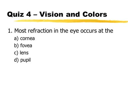 Quiz 4 – Vision and Colors 1. Most refraction in the eye occurs at the a) cornea b) fovea c) lens d) pupil.