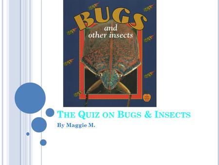 T HE Q UIZ ON B UGS & I NSECTS By Maggie M.. W HAT I S A N I NSECT ? Some People Call all Insects? Insects Flies Bugs The Thorax is the Section of the.