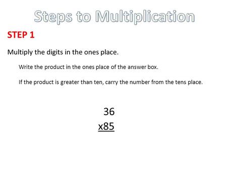 STEP 1 Multiply the digits in the ones place. Write the product in the ones place of the answer box. If the product is greater than ten, carry the number.