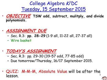 1 College Algebra K/DC Tuesday, 15 September 2015 OBJECTIVE TSW add, subtract, mulitply, and divide polynomials. ASSIGNMENT DUE –Sec. R.3: pp. 28-29 (1-9.