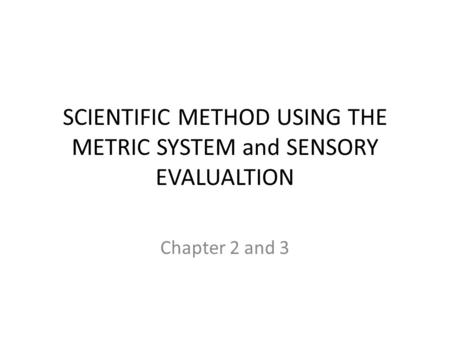 SCIENTIFIC METHOD USING THE METRIC SYSTEM and SENSORY EVALUALTION Chapter 2 and 3.