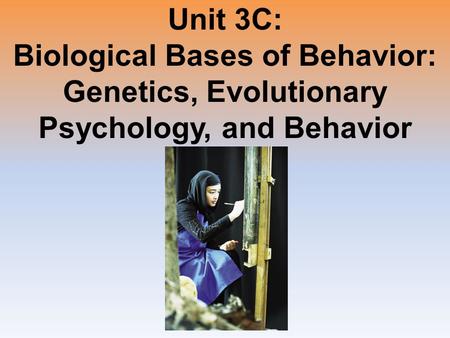 Unit 3C: Biological Bases of Behavior: Genetics, Evolutionary Psychology, and Behavior.