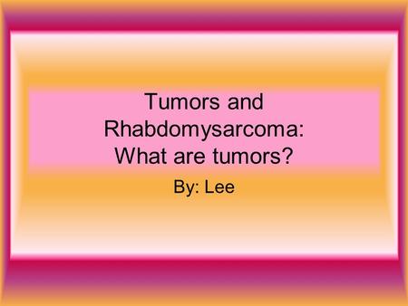 Tumors and Rhabdomysarcoma: What are tumors? By: Lee.