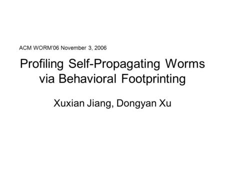 Profiling Self-Propagating Worms via Behavioral Footprinting Xuxian Jiang, Dongyan Xu ACM WORM’06 November 3, 2006.
