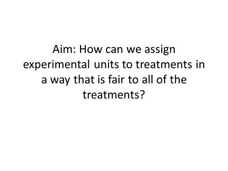 Aim: How can we assign experimental units to treatments in a way that is fair to all of the treatments?